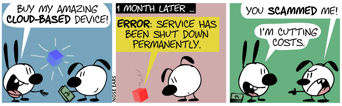 A futuristic blue translucent cube floats in the air. Mimi says to Eunice: “Buy my latest cloud-based device!”. Eunice hands over some money. / 1 month later … The cube turned red and fell to the ground. The cube says: “Error: Service has been shut down permanently.” / Eunice accuses Mimi: “You scammed me!”. Mimi: “I’m cutting costs.”. Behind Mimi, the money bills pile up.