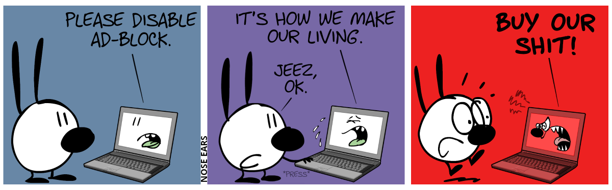 Mimi stands in front of a laptop. The laptop speaks to Mimi: “Please disable ad-block.” / The laptop starts to cry. The laptop says: “It’s how we make our living.”. Mimi: “Jeez. OK.”. Mimi presses a key on the keyboard. / Suddenly, the laptop turns red and screams aggressively: “Buy our shit!”