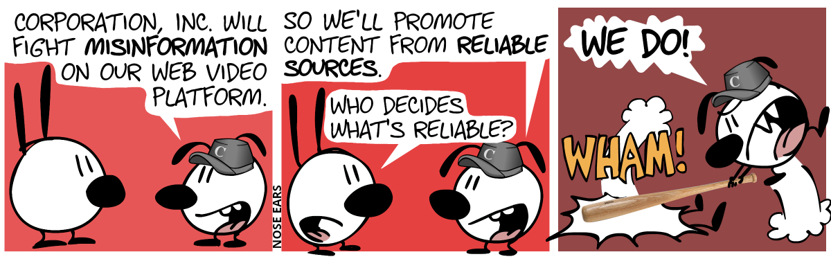 Eunice wears a cappy with the letter “C”. Eunice: “Corporation, Inc. will fight misinformation on our web video platform.” / “So we’ll promote content from reliable sources.”. Mimi: “Who decides what’s reliable?” / Eunice angrily smashes Mimi with a baseball bat. Eunice: “We do!“