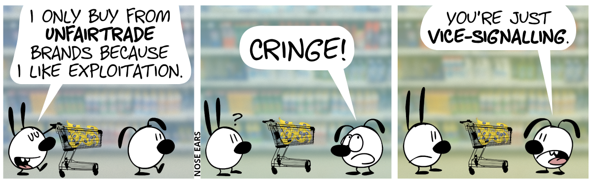 Mimi and Eunice walk through the supermarket. Mimi holds a shopping cart with many bananas inside. Mimi: “I only buy from unfairtrade brands because I like exploitation.” / Eunice stops, turns around and says: “Cringe!” / Eunuce: “You’re just vice-signalling.”